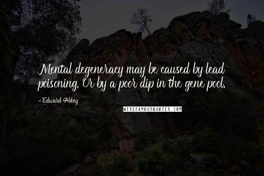 Edward Abbey Quotes: Mental degeneracy may be caused by lead poisoning. Or by a poor dip in the gene pool.