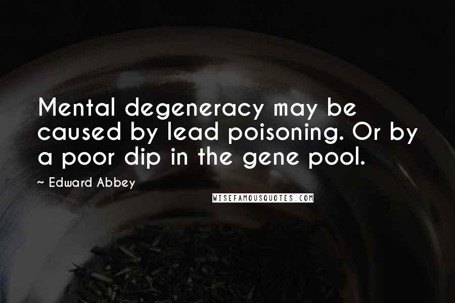 Edward Abbey Quotes: Mental degeneracy may be caused by lead poisoning. Or by a poor dip in the gene pool.