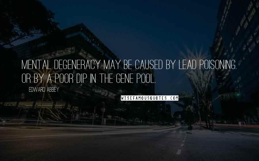 Edward Abbey Quotes: Mental degeneracy may be caused by lead poisoning. Or by a poor dip in the gene pool.