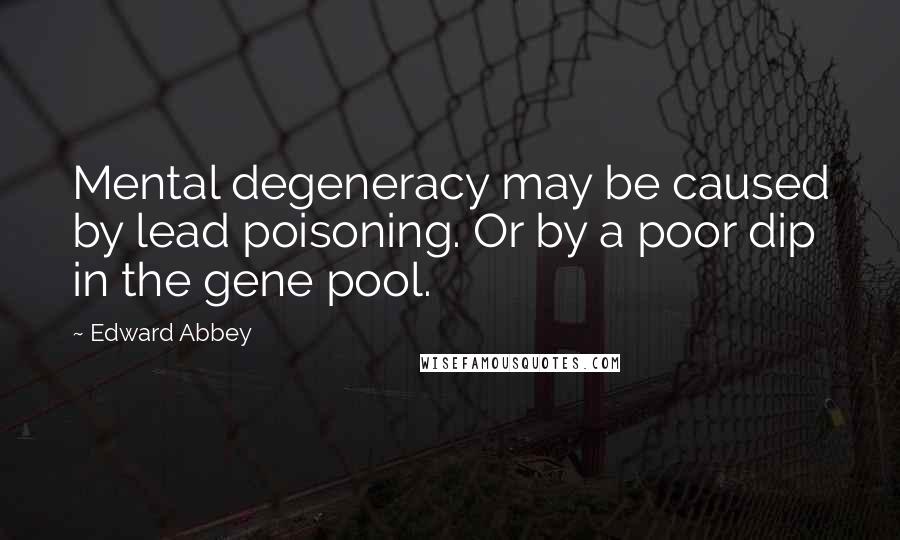 Edward Abbey Quotes: Mental degeneracy may be caused by lead poisoning. Or by a poor dip in the gene pool.