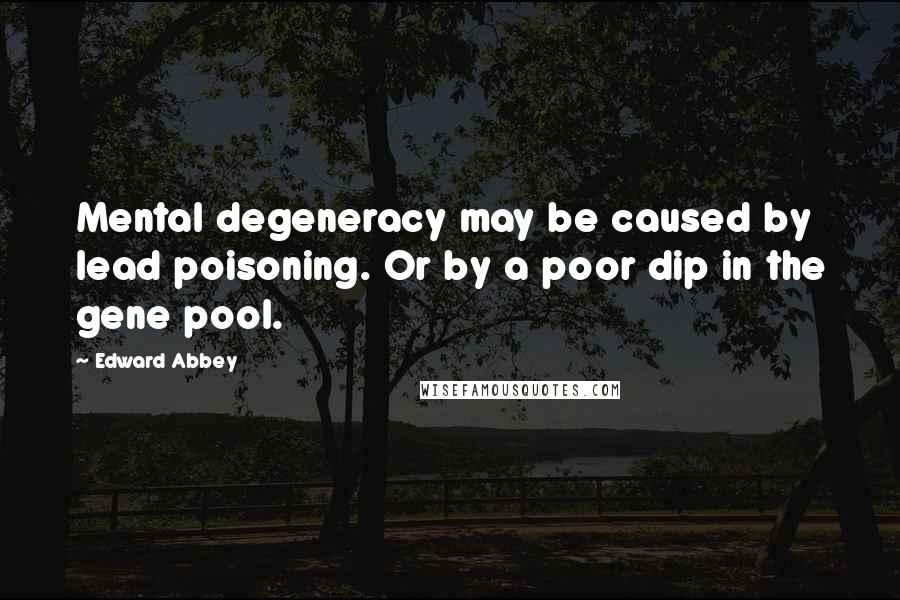 Edward Abbey Quotes: Mental degeneracy may be caused by lead poisoning. Or by a poor dip in the gene pool.