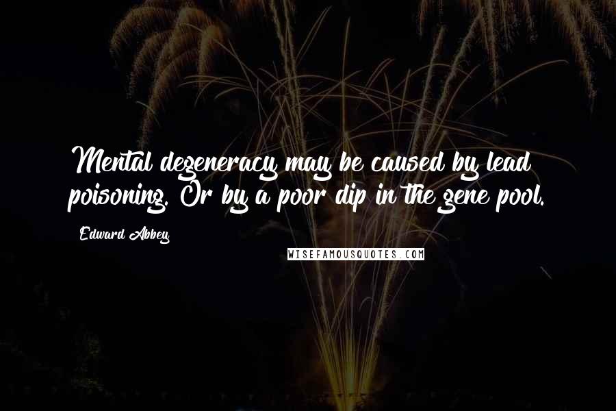 Edward Abbey Quotes: Mental degeneracy may be caused by lead poisoning. Or by a poor dip in the gene pool.