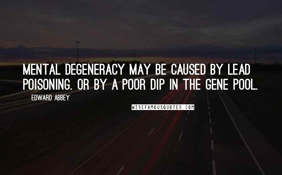 Edward Abbey Quotes: Mental degeneracy may be caused by lead poisoning. Or by a poor dip in the gene pool.