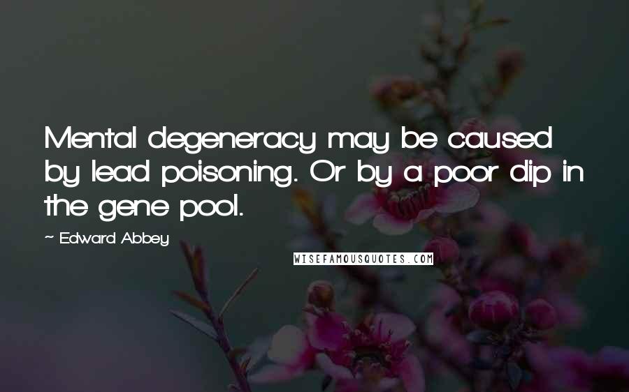 Edward Abbey Quotes: Mental degeneracy may be caused by lead poisoning. Or by a poor dip in the gene pool.