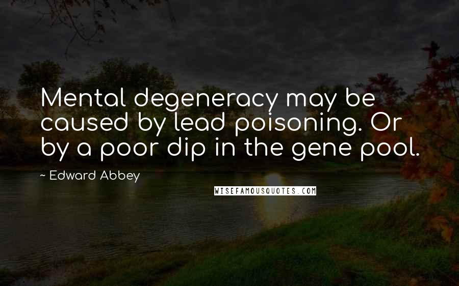 Edward Abbey Quotes: Mental degeneracy may be caused by lead poisoning. Or by a poor dip in the gene pool.