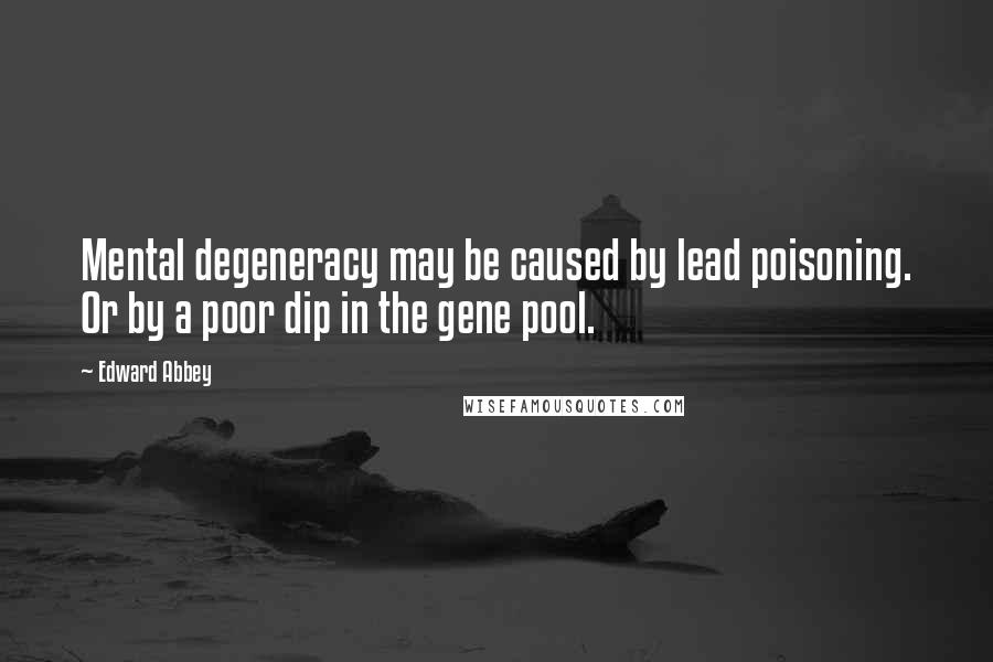 Edward Abbey Quotes: Mental degeneracy may be caused by lead poisoning. Or by a poor dip in the gene pool.