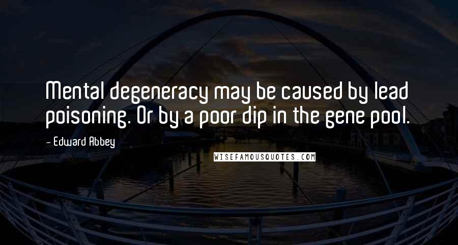 Edward Abbey Quotes: Mental degeneracy may be caused by lead poisoning. Or by a poor dip in the gene pool.