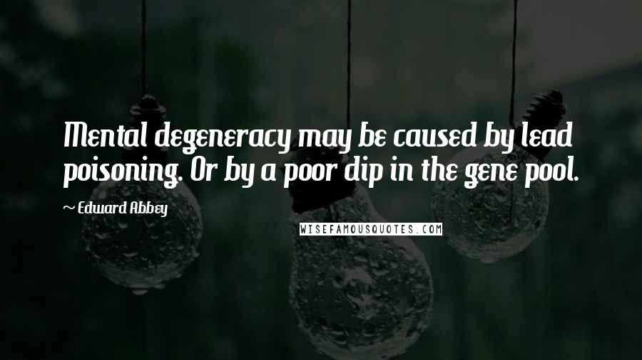 Edward Abbey Quotes: Mental degeneracy may be caused by lead poisoning. Or by a poor dip in the gene pool.