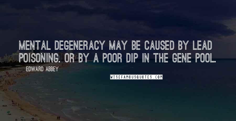 Edward Abbey Quotes: Mental degeneracy may be caused by lead poisoning. Or by a poor dip in the gene pool.