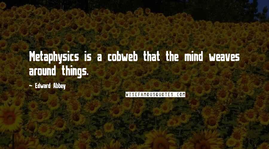 Edward Abbey Quotes: Metaphysics is a cobweb that the mind weaves around things.
