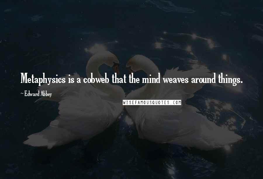 Edward Abbey Quotes: Metaphysics is a cobweb that the mind weaves around things.