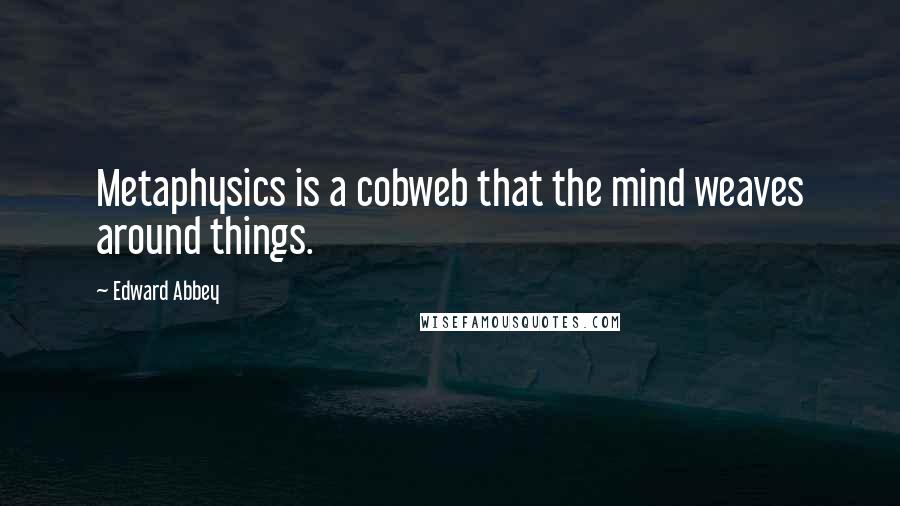 Edward Abbey Quotes: Metaphysics is a cobweb that the mind weaves around things.