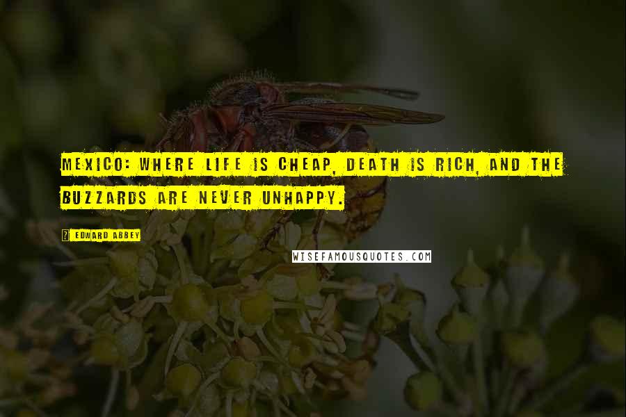 Edward Abbey Quotes: Mexico: where life is cheap, death is rich, and the buzzards are never unhappy.