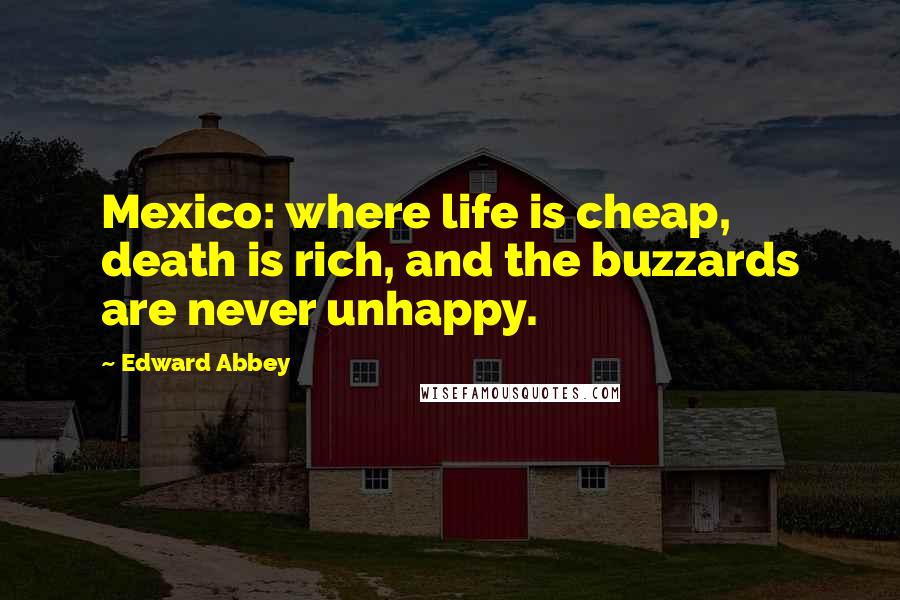 Edward Abbey Quotes: Mexico: where life is cheap, death is rich, and the buzzards are never unhappy.
