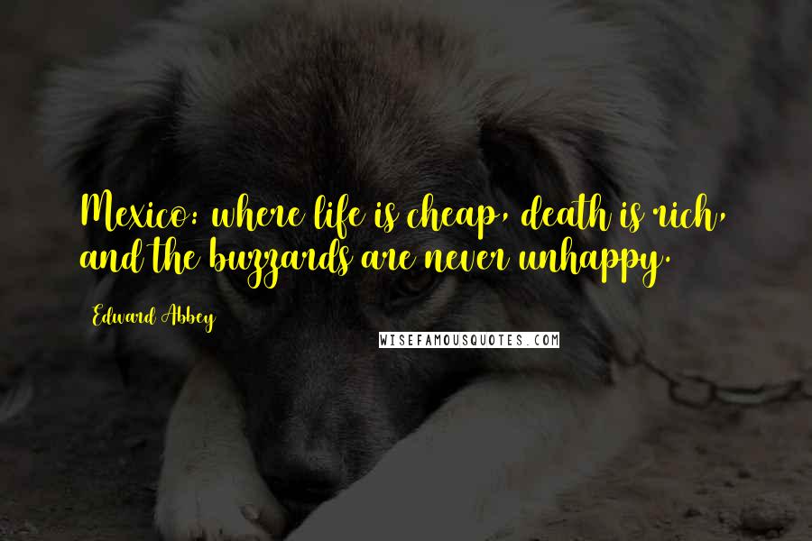 Edward Abbey Quotes: Mexico: where life is cheap, death is rich, and the buzzards are never unhappy.
