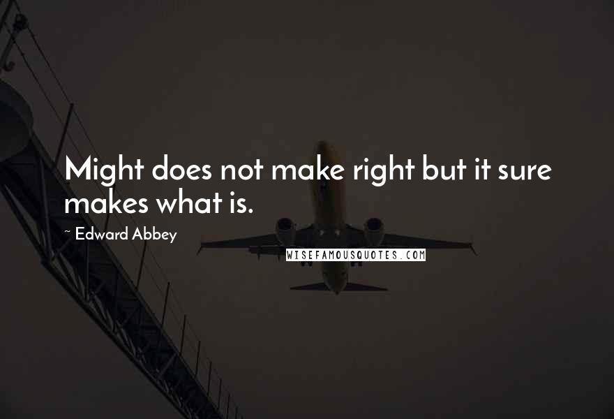 Edward Abbey Quotes: Might does not make right but it sure makes what is.