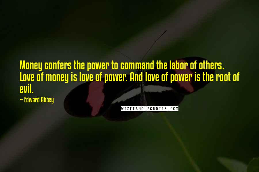 Edward Abbey Quotes: Money confers the power to command the labor of others. Love of money is love of power. And love of power is the root of evil.