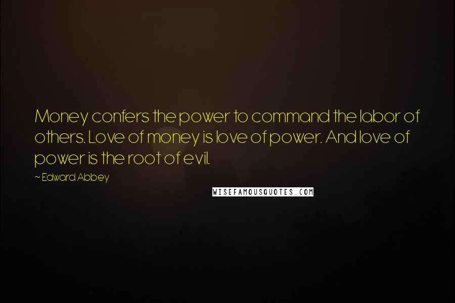 Edward Abbey Quotes: Money confers the power to command the labor of others. Love of money is love of power. And love of power is the root of evil.