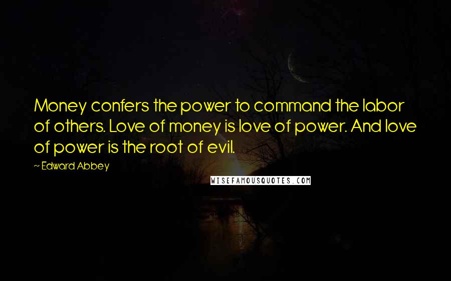 Edward Abbey Quotes: Money confers the power to command the labor of others. Love of money is love of power. And love of power is the root of evil.