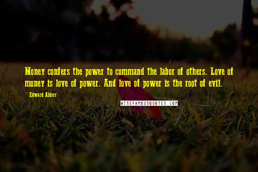 Edward Abbey Quotes: Money confers the power to command the labor of others. Love of money is love of power. And love of power is the root of evil.