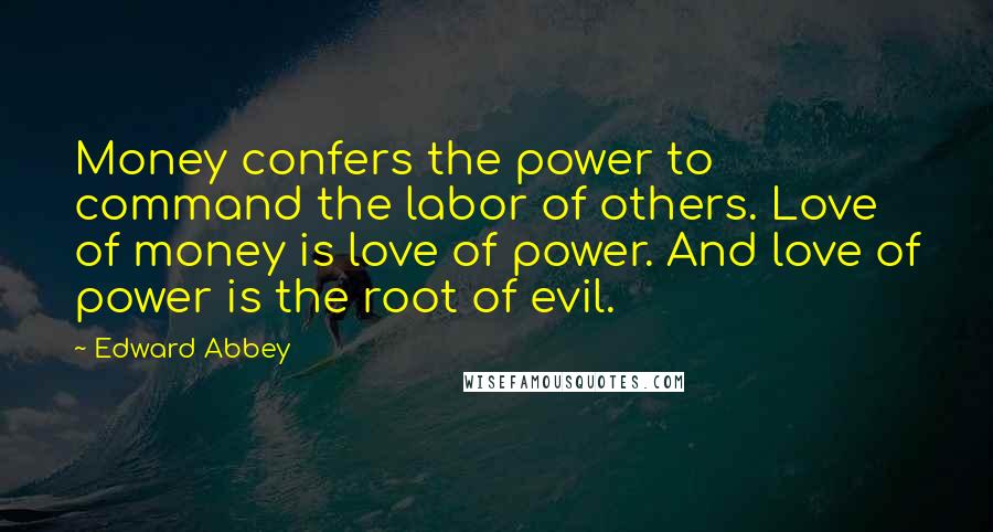 Edward Abbey Quotes: Money confers the power to command the labor of others. Love of money is love of power. And love of power is the root of evil.