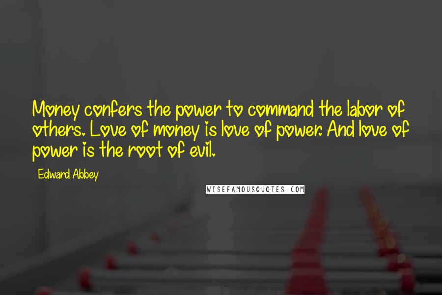 Edward Abbey Quotes: Money confers the power to command the labor of others. Love of money is love of power. And love of power is the root of evil.