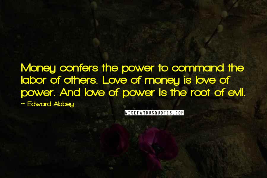 Edward Abbey Quotes: Money confers the power to command the labor of others. Love of money is love of power. And love of power is the root of evil.