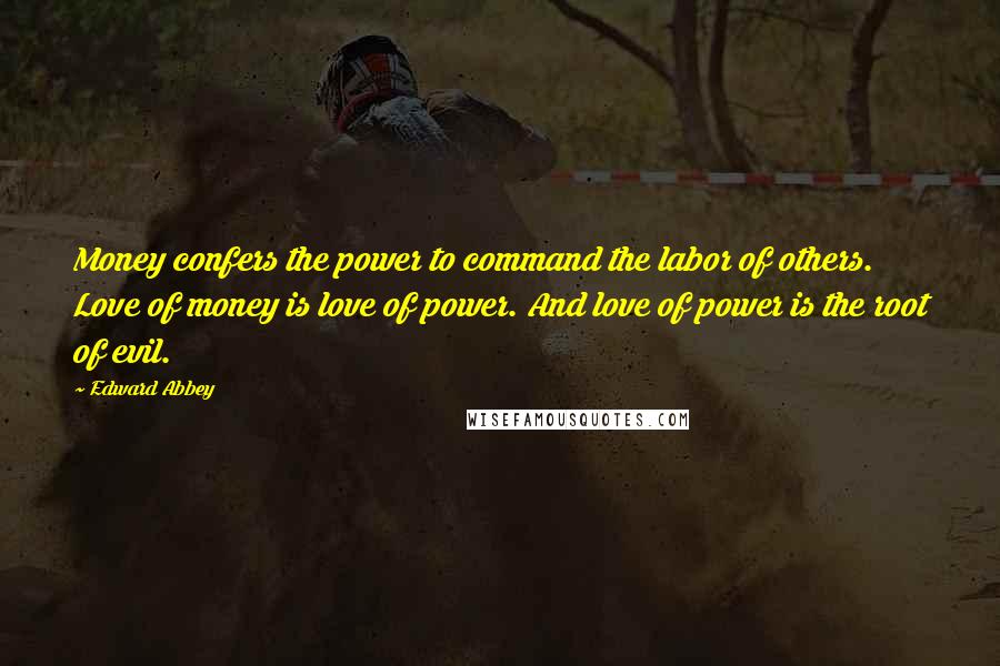 Edward Abbey Quotes: Money confers the power to command the labor of others. Love of money is love of power. And love of power is the root of evil.