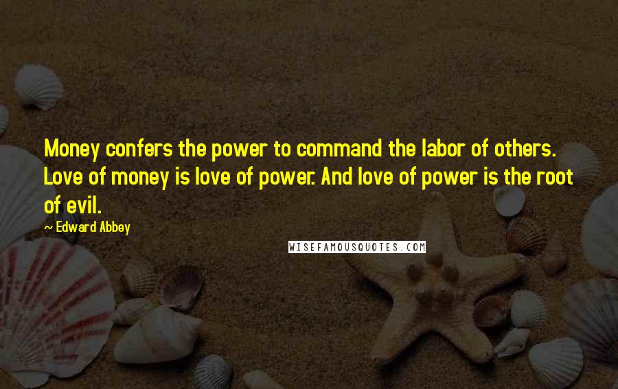 Edward Abbey Quotes: Money confers the power to command the labor of others. Love of money is love of power. And love of power is the root of evil.