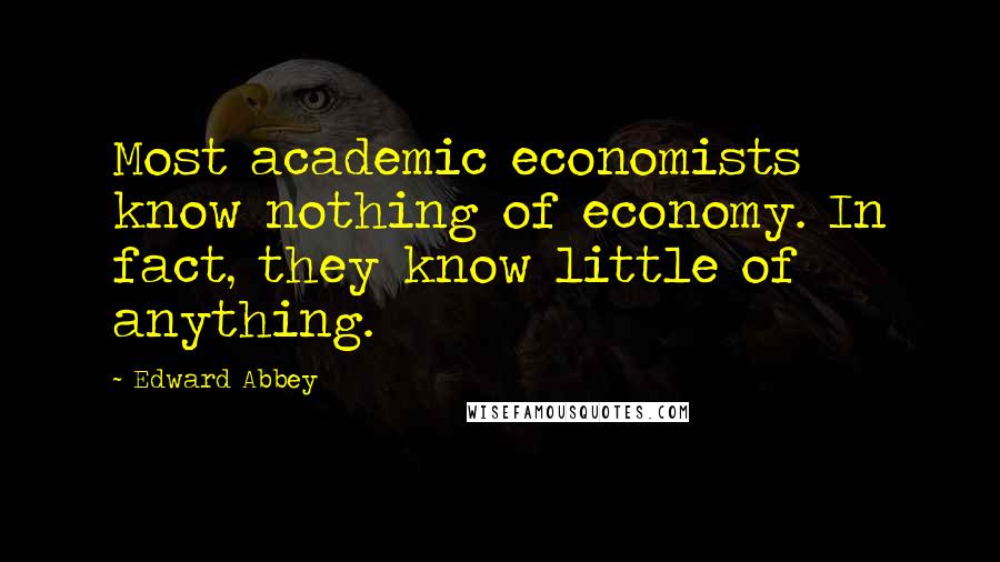 Edward Abbey Quotes: Most academic economists know nothing of economy. In fact, they know little of anything.