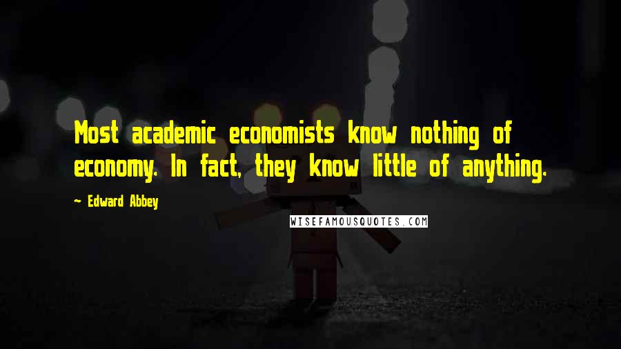 Edward Abbey Quotes: Most academic economists know nothing of economy. In fact, they know little of anything.