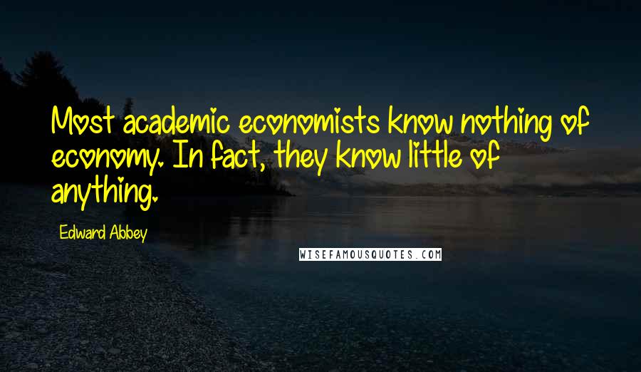 Edward Abbey Quotes: Most academic economists know nothing of economy. In fact, they know little of anything.