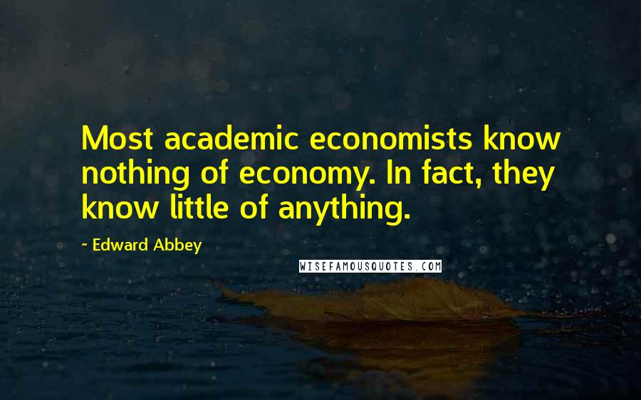 Edward Abbey Quotes: Most academic economists know nothing of economy. In fact, they know little of anything.