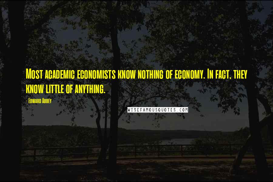 Edward Abbey Quotes: Most academic economists know nothing of economy. In fact, they know little of anything.