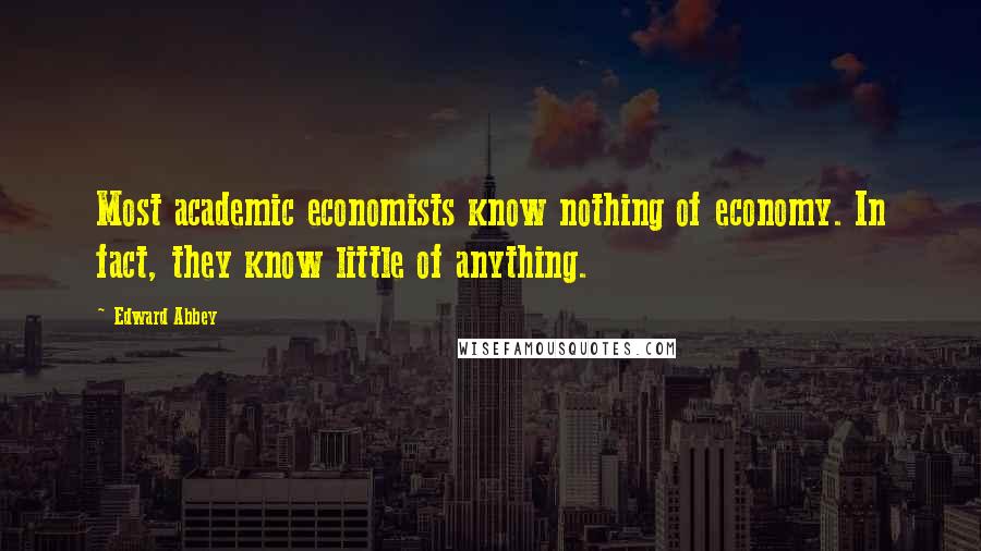 Edward Abbey Quotes: Most academic economists know nothing of economy. In fact, they know little of anything.