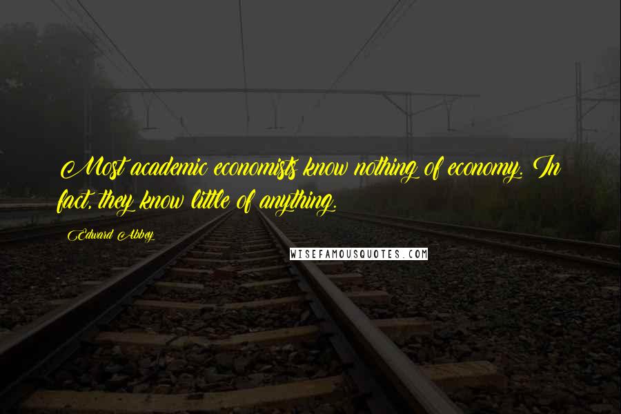 Edward Abbey Quotes: Most academic economists know nothing of economy. In fact, they know little of anything.