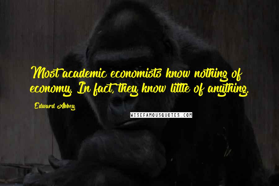 Edward Abbey Quotes: Most academic economists know nothing of economy. In fact, they know little of anything.