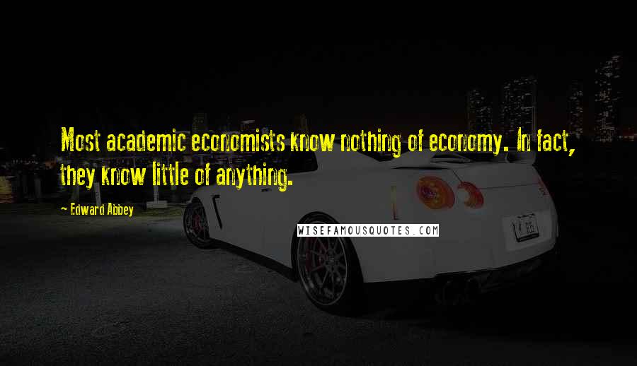 Edward Abbey Quotes: Most academic economists know nothing of economy. In fact, they know little of anything.