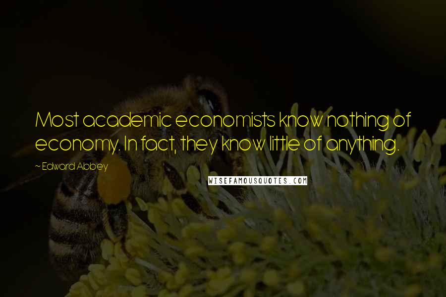 Edward Abbey Quotes: Most academic economists know nothing of economy. In fact, they know little of anything.