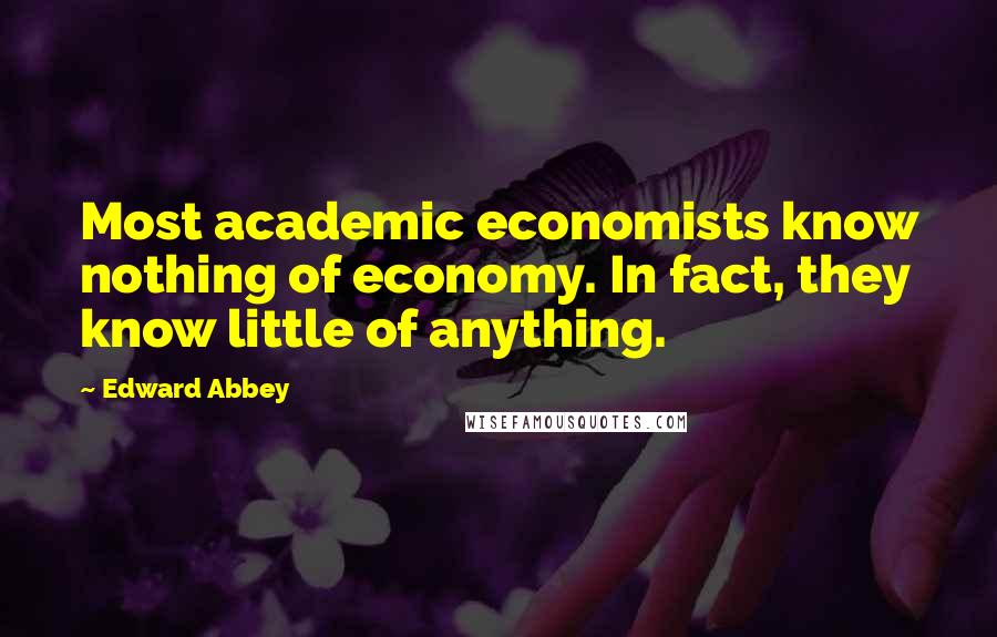Edward Abbey Quotes: Most academic economists know nothing of economy. In fact, they know little of anything.