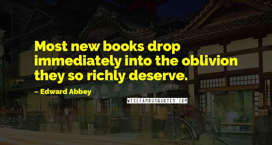 Edward Abbey Quotes: Most new books drop immediately into the oblivion they so richly deserve.