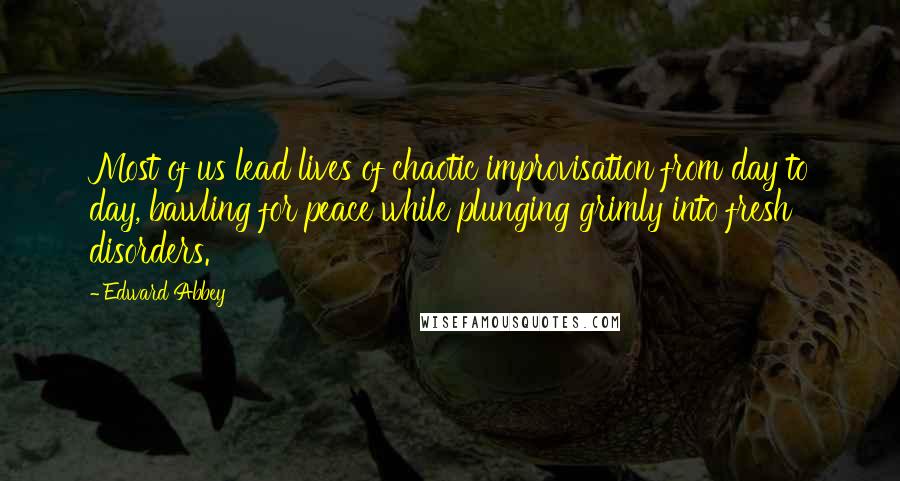 Edward Abbey Quotes: Most of us lead lives of chaotic improvisation from day to day, bawling for peace while plunging grimly into fresh disorders.