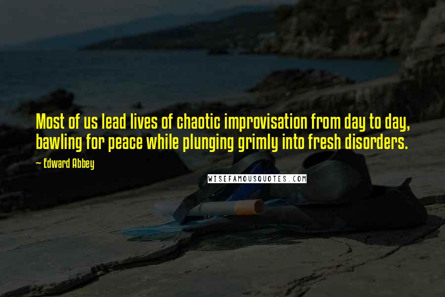 Edward Abbey Quotes: Most of us lead lives of chaotic improvisation from day to day, bawling for peace while plunging grimly into fresh disorders.