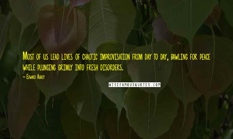 Edward Abbey Quotes: Most of us lead lives of chaotic improvisation from day to day, bawling for peace while plunging grimly into fresh disorders.