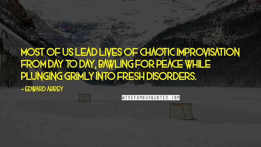 Edward Abbey Quotes: Most of us lead lives of chaotic improvisation from day to day, bawling for peace while plunging grimly into fresh disorders.