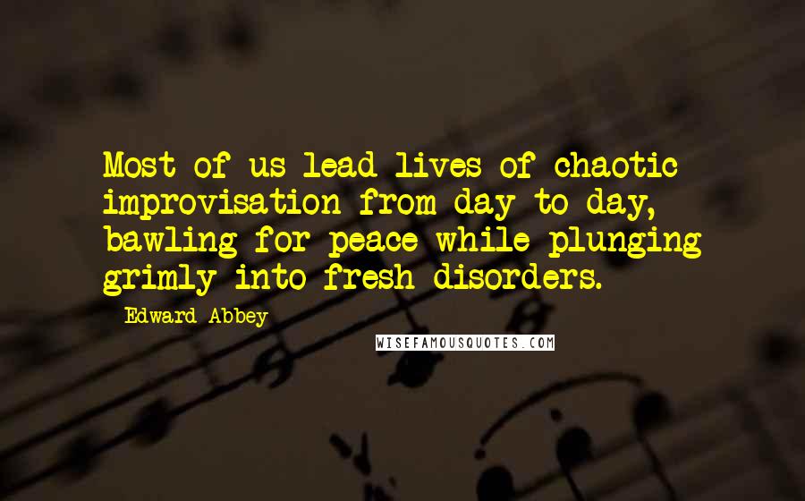 Edward Abbey Quotes: Most of us lead lives of chaotic improvisation from day to day, bawling for peace while plunging grimly into fresh disorders.