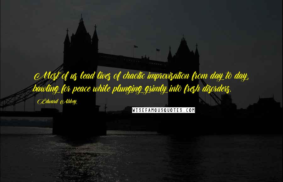 Edward Abbey Quotes: Most of us lead lives of chaotic improvisation from day to day, bawling for peace while plunging grimly into fresh disorders.