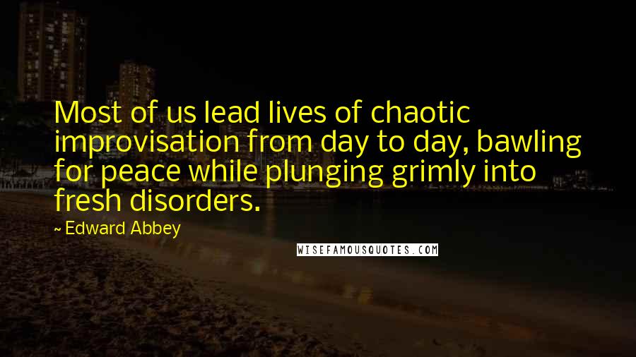 Edward Abbey Quotes: Most of us lead lives of chaotic improvisation from day to day, bawling for peace while plunging grimly into fresh disorders.