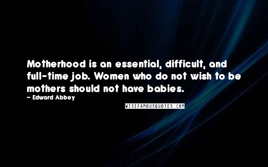 Edward Abbey Quotes: Motherhood is an essential, difficult, and full-time job. Women who do not wish to be mothers should not have babies.