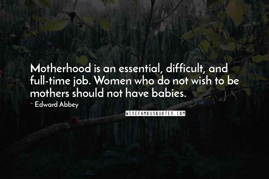 Edward Abbey Quotes: Motherhood is an essential, difficult, and full-time job. Women who do not wish to be mothers should not have babies.